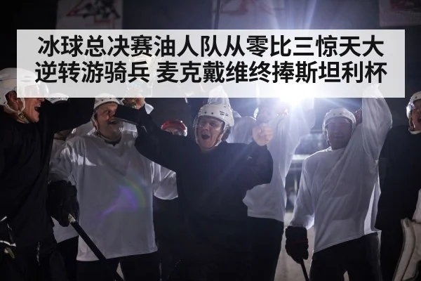 冰球总决赛油人队从零比三惊天大逆转游骑兵 麦克戴维终捧斯坦利杯