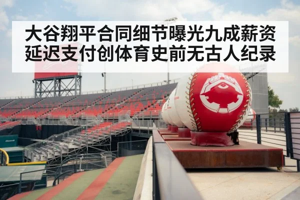 大谷翔平合同细节曝光九成薪资延迟支付创体育史前无古人纪录
