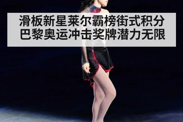 滑板新星莱尔霸榜街式积分 巴黎奥运冲击奖牌潜力无限