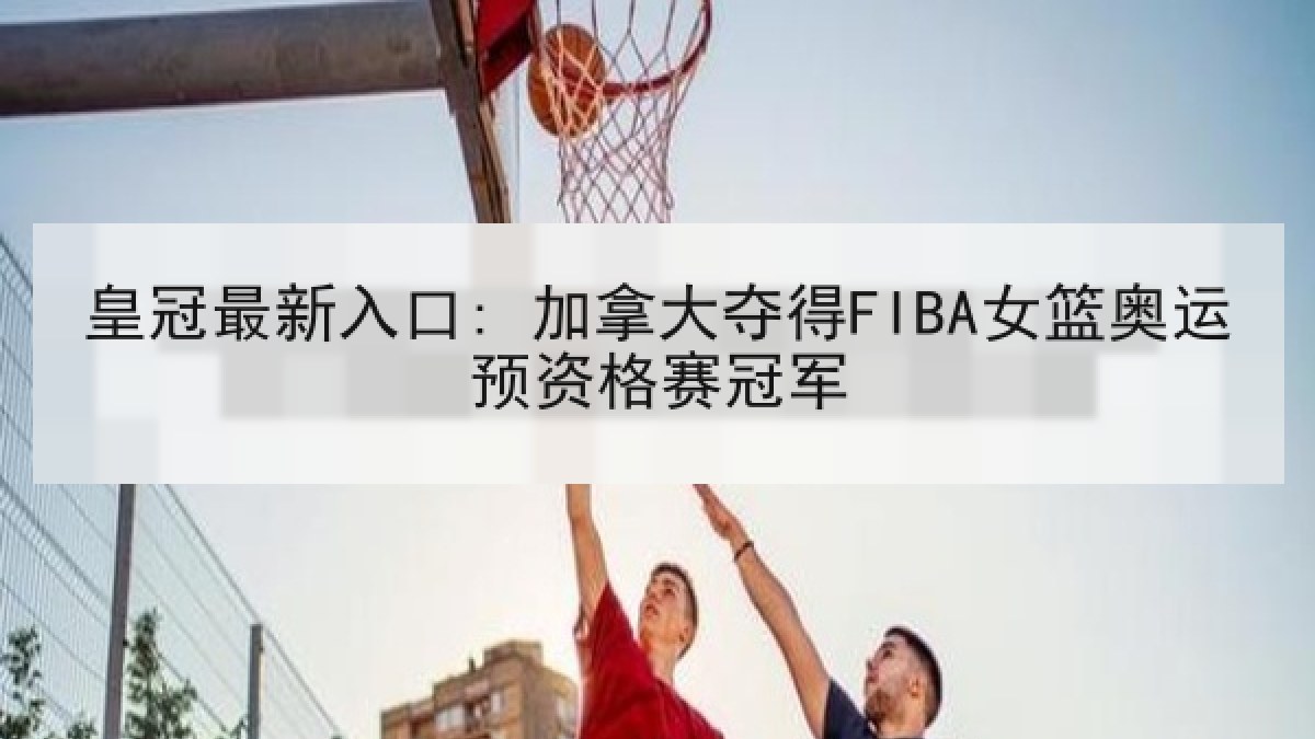 皇冠最新入口: 加拿大夺得FIBA女篮奥运预资格赛冠军 皇冠最新入口: 加拿大夺得FIBA女篮奥运预资格赛冠军