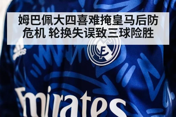 姆巴佩大四喜难掩皇马后防危机 轮换失误致三球险胜