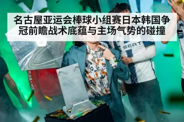 名古屋亚运会棒球小组赛日本韩国争冠前瞻战术底蕴与主场气势的碰撞