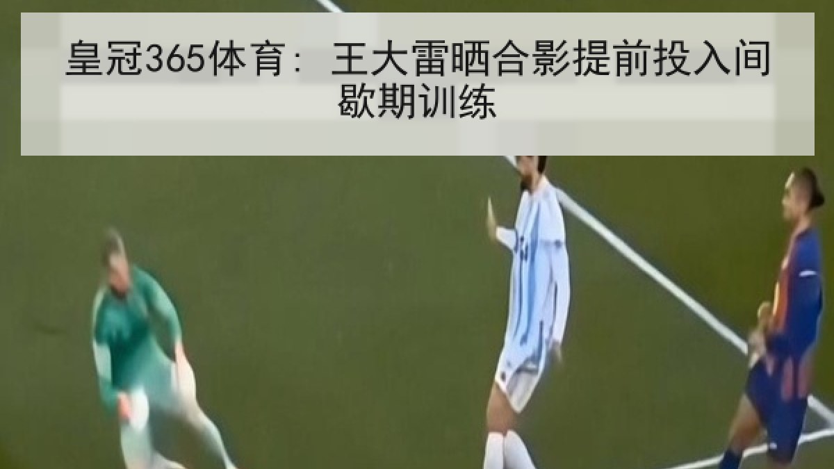 皇冠365体育: 王大雷晒合影提前投入间歇期训练 皇冠365体育: 王大雷晒合影提前投入间歇期训练